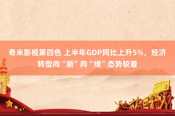 奇米影视第四色 上半年GDP同比上升5%，经济转型向“新”向“绿”态势较着