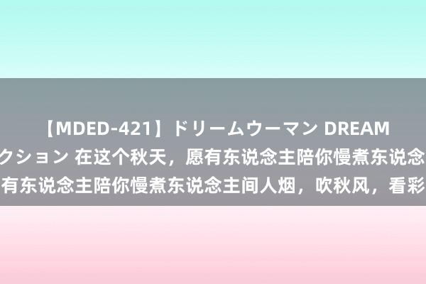 【MDED-421】ドリームウーマン DREAM WOMAN ぶっかけコレクション 在这个秋天，愿有东说念主陪你慢煮东说念主间人烟，吹秋风，看彩霞