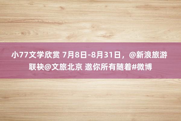 小77文学欣赏 7月8日-8月31日，@新浪旅游 联袂@文旅北京 邀你所有随着#微博