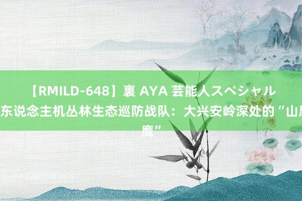 【RMILD-648】裏 AYA 芸能人スペシャル 无东说念主机丛林生态巡防战队：大兴安岭深处的“山鹰”