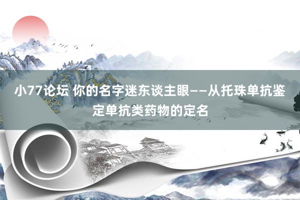 小77论坛 你的名字迷东谈主眼——从托珠单抗鉴定单抗类药物的定名