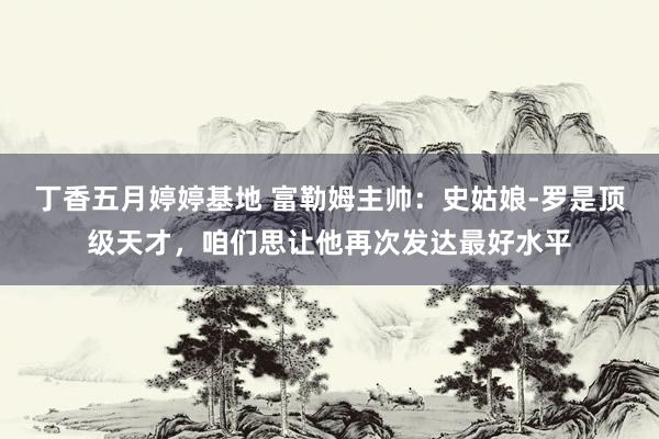 丁香五月婷婷基地 富勒姆主帅：史姑娘-罗是顶级天才，咱们思让他再次发达最好水平