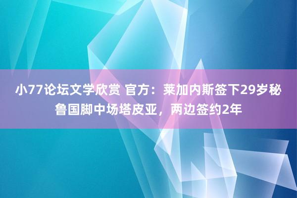 小77论坛文学欣赏 官方：莱加内斯签下29岁秘鲁国脚中场塔皮亚，两边签约2年