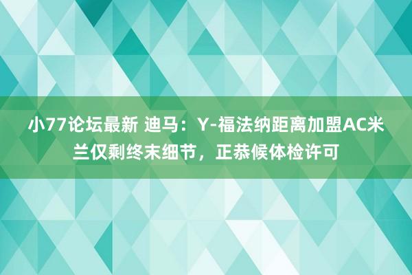 小77论坛最新 迪马：Y-福法纳距离加盟AC米兰仅剩终末细节，正恭候体检许可