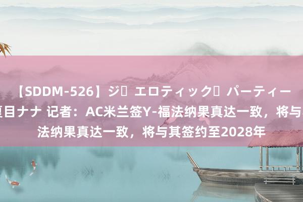 【SDDM-526】ジ・エロティック・パーティー ～悦楽の扉～ 夏目ナナ 记者：AC米兰签Y-福法纳果真达一致，将与其签约至2028年