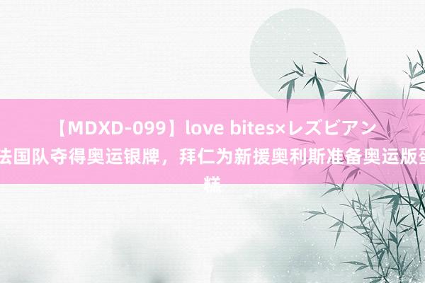 【MDXD-099】love bites×レズビアン 助法国队夺得奥运银牌，拜仁为新援奥利斯准备奥运版蛋糕