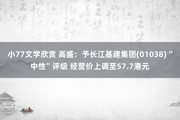 小77文学欣赏 高盛：予长江基建集团(01038)“中性”评级 经营价上调至57.7港元