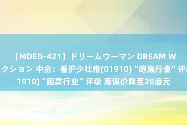 【MDED-421】ドリームウーマン DREAM WOMAN ぶっかけコレクション 中金：看护少壮雅(01910)“跑赢行业”评级 筹谋价降至28港元