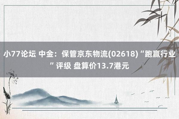 小77论坛 中金：保管京东物流(02618)“跑赢行业”评级 盘算价13.7港元