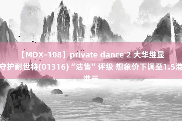 【MDX-108】private dance 2 大华继显：守护耐世特(01316)“沽售”评级 想象价下调至1.5港元