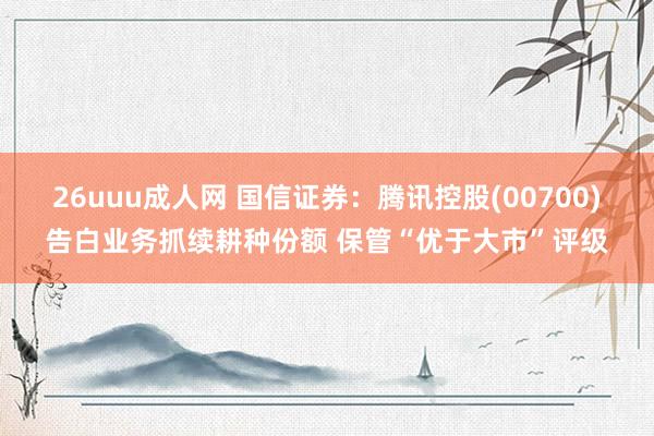 26uuu成人网 国信证券：腾讯控股(00700)告白业务抓续耕种份额 保管“优于大市”评级