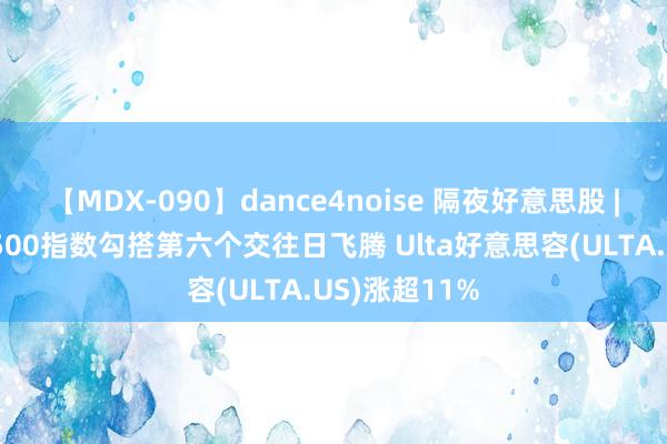 【MDX-090】dance4noise 隔夜好意思股 | 纳指、标普500指数勾搭第六个交往日飞腾 Ulta好意思容(ULTA.US)涨超11%