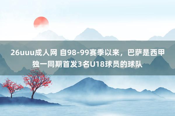 26uuu成人网 自98-99赛季以来，巴萨是西甲独一同期首发3名U18球员的球队