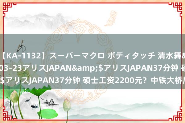 【KA-1132】スーパーマクロ ボディタッチ 清水舞</a>2008-03-23アリスJAPAN&$アリスJAPAN37分钟 硕士工资2200元？中铁大桥局辟谣