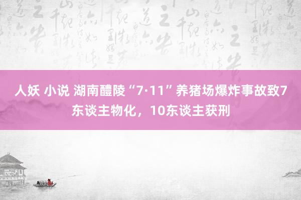 人妖 小说 湖南醴陵“7·11”养猪场爆炸事故致7东谈主物化，10东谈主获刑