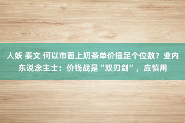 人妖 泰文 何以市面上奶茶单价插足个位数？业内东说念主士：价钱战是“双刃剑”，应慎用