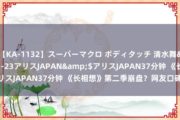 【KA-1132】スーパーマクロ ボディタッチ 清水舞</a>2008-03-23アリスJAPAN&$アリスJAPAN37分钟 《长相想》第二季崩盘？网友口碑炸裂下滑！