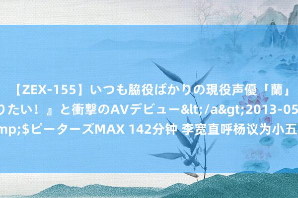 【ZEX-155】いつも脇役ばかりの現役声優「蘭」が『私も主役になりたい！』と衝撃のAVデビュー</a>2013-05-20ピーターズMAX&$ピーターズMAX 142分钟 李宽直呼杨议为小五：你爹死了你齐哭不外来，你哭什么乱坟岗啊