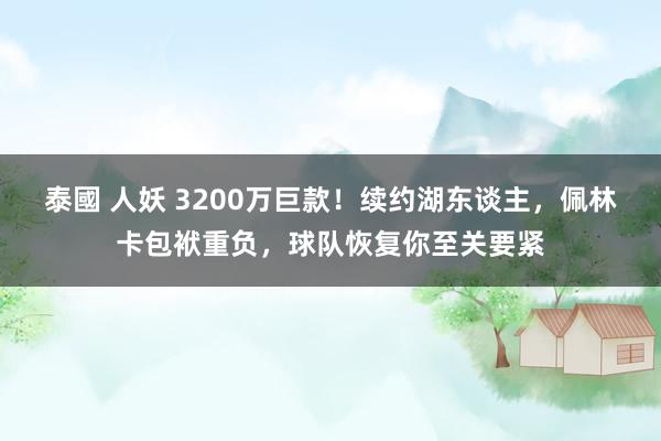 泰國 人妖 3200万巨款！续约湖东谈主，佩林卡包袱重负，球队恢复你至关要紧