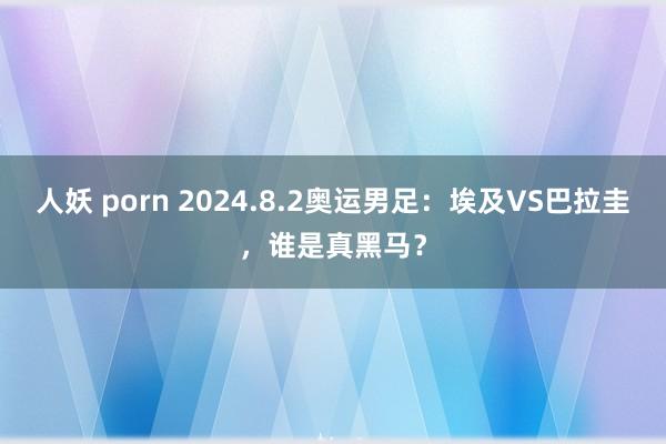 人妖 porn 2024.8.2奥运男足：埃及VS巴拉圭，谁是真黑马？