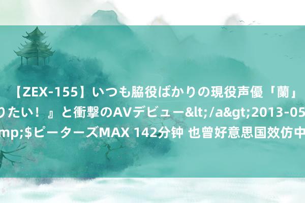 【ZEX-155】いつも脇役ばかりの現役声優「蘭」が『私も主役になりたい！』と衝撃のAVデビュー</a>2013-05-20ピーターズMAX&$ピーターズMAX 142分钟 也曾好意思国效仿中国队伍，叠“豆腐块”军被，半年后，获取一个论断