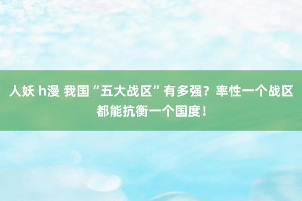 人妖 h漫 我国“五大战区”有多强？率性一个战区都能抗衡一个国度！