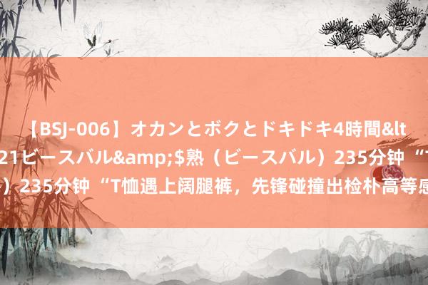 【BSJ-006】オカンとボクとドキドキ4時間</a>2008-04-21ビースバル&$熟（ビースバル）235分钟 “T恤遇上阔腿裤，先锋碰撞出检朴高等感，潮范儿彻底！”