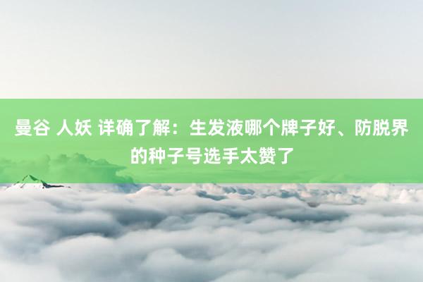 曼谷 人妖 详确了解：生发液哪个牌子好、防脱界的种子号选手太赞了