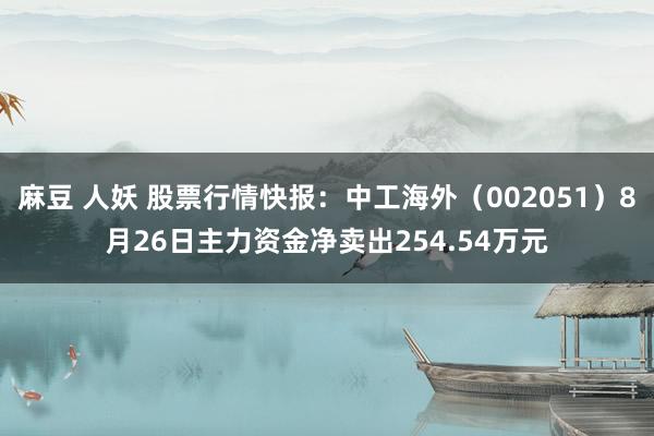 麻豆 人妖 股票行情快报：中工海外（002051）8月26日主力资金净卖出254.54万元