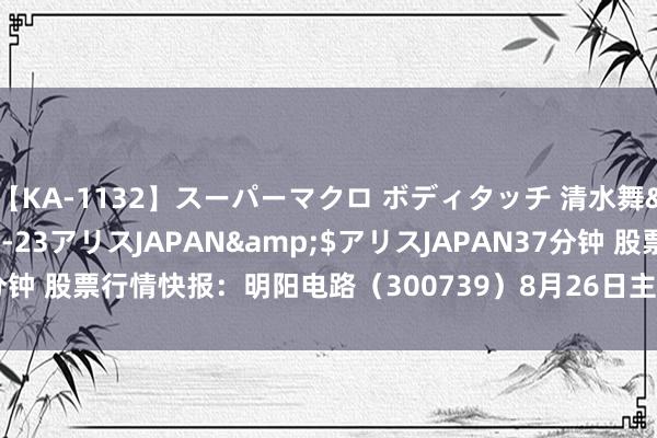 【KA-1132】スーパーマクロ ボディタッチ 清水舞</a>2008-03-23アリスJAPAN&$アリスJAPAN37分钟 股票行情快报：明阳电路（300739）8月26日主力资金净卖出181.84万元