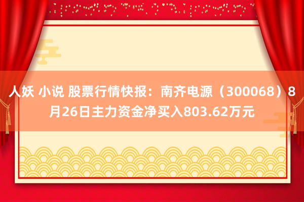 人妖 小说 股票行情快报：南齐电源（300068）8月26日主力资金净买入803.62万元