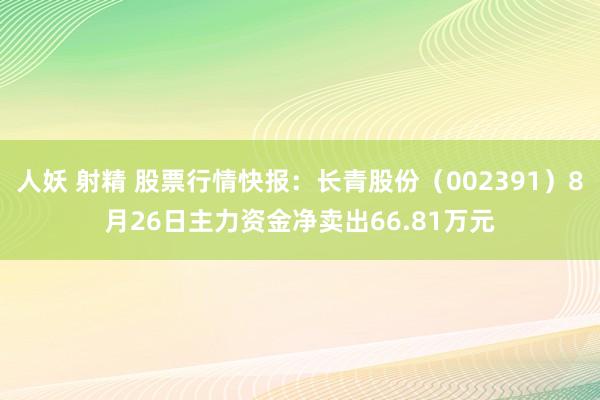 人妖 射精 股票行情快报：长青股份（002391）8月26日主力资金净卖出66.81万元