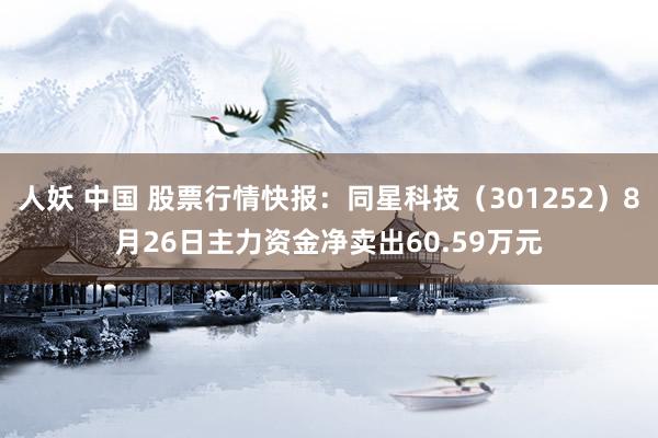 人妖 中国 股票行情快报：同星科技（301252）8月26日主力资金净卖出60.59万元