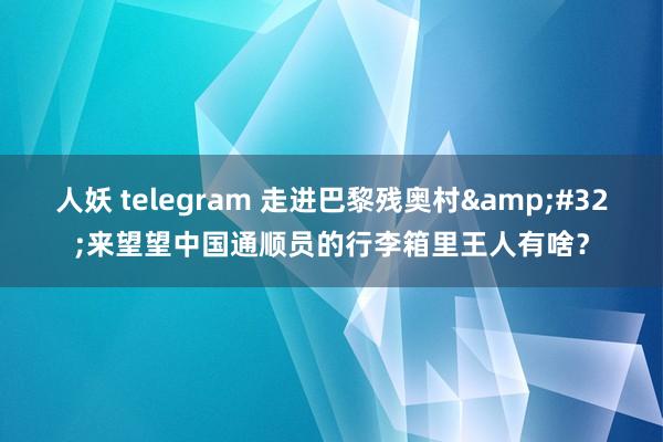 人妖 telegram 走进巴黎残奥村&#32;来望望中国通顺员的行李箱里王人有啥？