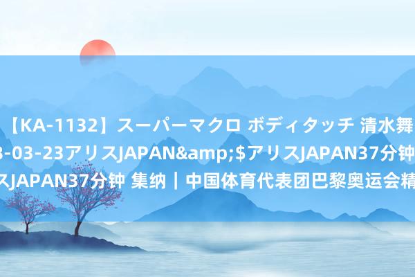 【KA-1132】スーパーマクロ ボディタッチ 清水舞</a>2008-03-23アリスJAPAN&$アリスJAPAN37分钟 集纳｜中国体育代表团巴黎奥运会精彩阐扬系列述评