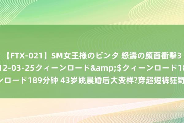 【FTX-021】SM女王様のビンタ 怒濤の顔面衝撃3時間</a>2012-03-25クィーンロード&$クィーンロード189分钟 43岁姚晨婚后大变样?穿超短裤狂野张扬，放飞到认不出!