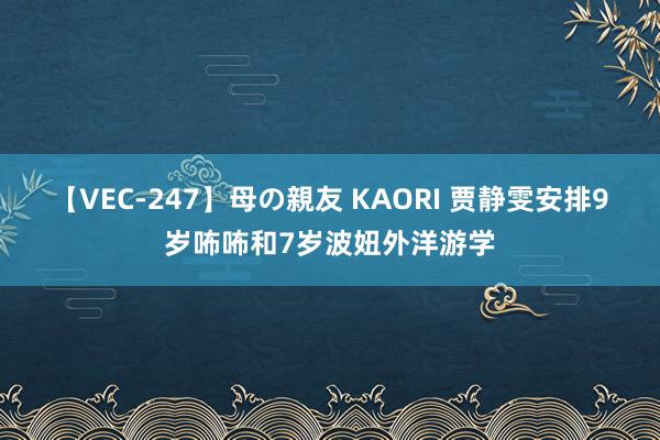 【VEC-247】母の親友 KAORI 贾静雯安排9岁咘咘和7岁波妞外洋游学