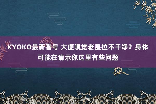 KYOKO最新番号 大便嗅觉老是拉不干净？身体可能在请示你这里有些问题