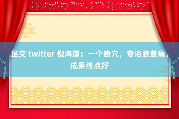 足交 twitter 倪海厦：一个奇穴，专治膝盖痛，成果终点好