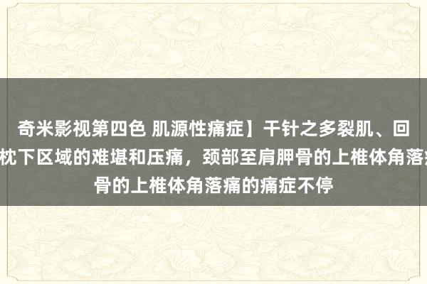 奇米影视第四色 肌源性痛症】干针之多裂肌、回旋肌—头部至枕下区域的难堪和压痛，颈部至肩胛骨的上椎体角落痛的痛症不停