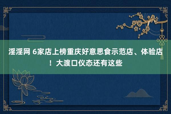 淫淫网 6家店上榜重庆好意思食示范店、体验店！大渡口仪态还有这些