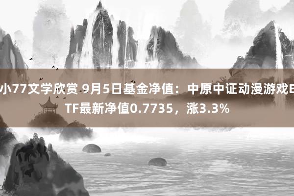 小77文学欣赏 9月5日基金净值：中原中证动漫游戏ETF最新净值0.7735，涨3.3%