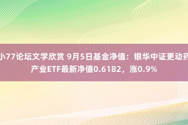 小77论坛文学欣赏 9月5日基金净值：银华中证更动药产业ETF最新净值0.6182，涨0.9%