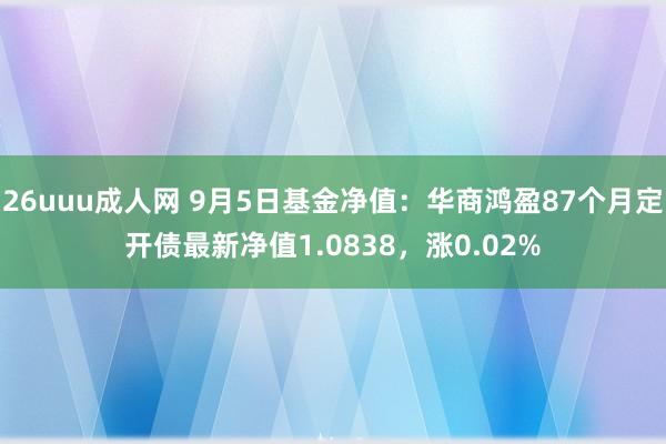 26uuu成人网 9月5日基金净值：华商鸿盈87个月定开债最新净值1.0838，涨0.02%