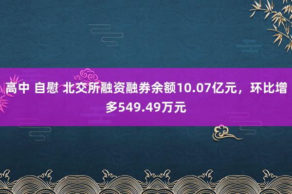 高中 自慰 北交所融资融券余额10.07亿元，环比增多549.49万元