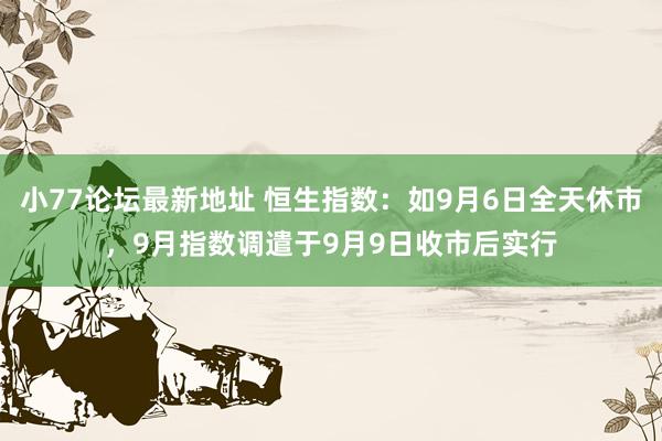 小77论坛最新地址 恒生指数：如9月6日全天休市，9月指数调遣于9月9日收市后实行