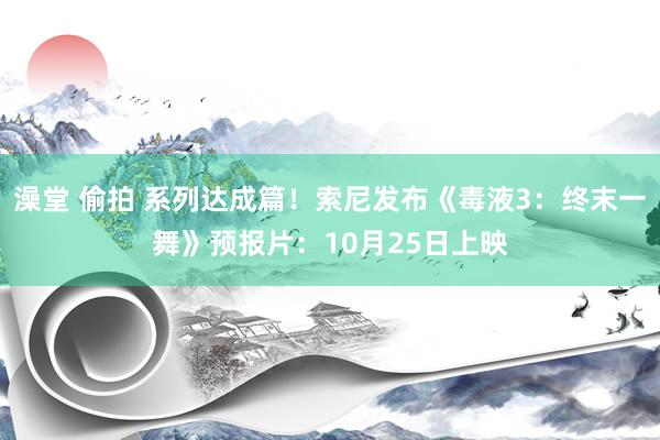 澡堂 偷拍 系列达成篇！索尼发布《毒液3：终末一舞》预报片：10月25日上映