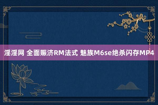 淫淫网 全面赈济RM法式 魅族M6se绝杀闪存MP4