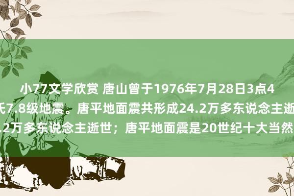 小77文学欣赏 唐山曾于1976年7月28日3点42分53.8秒，发生了里氏7.8级地震。唐平地面震共形成24.2万多东说念主逝世；唐平地面震是20世纪十大当然灾害之一。