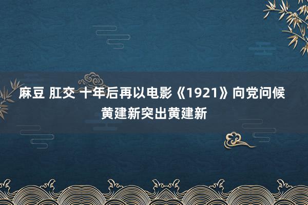 麻豆 肛交 十年后再以电影《1921》向党问候 黄建新突出黄建新